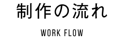 制作の流れ Work Flow